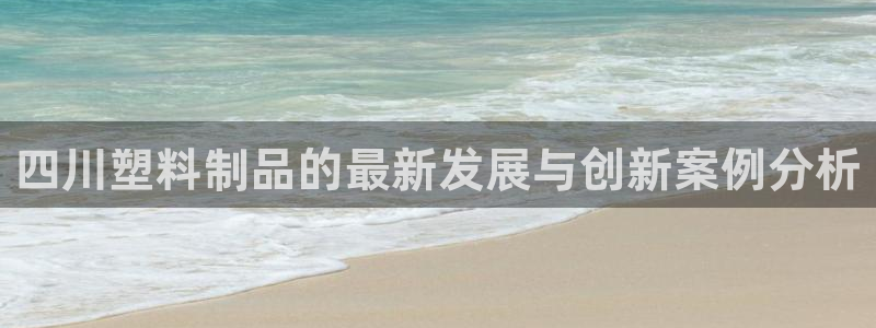 太阳集团娱乐所有网站app游戏优势：四川塑料制品的最新发展与