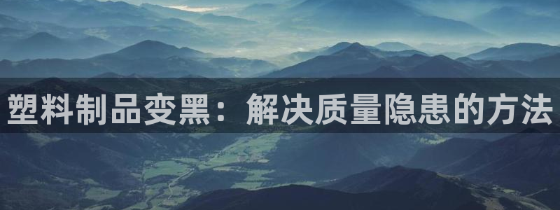太阳集团电子游戏登录：塑料制品变黑：解决质量隐患的方法