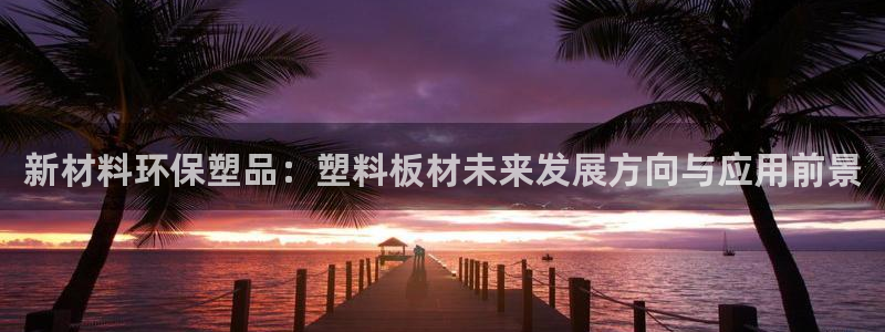 太阳集团app首页：新材料环保塑品：塑料板材未来发展方向与应
