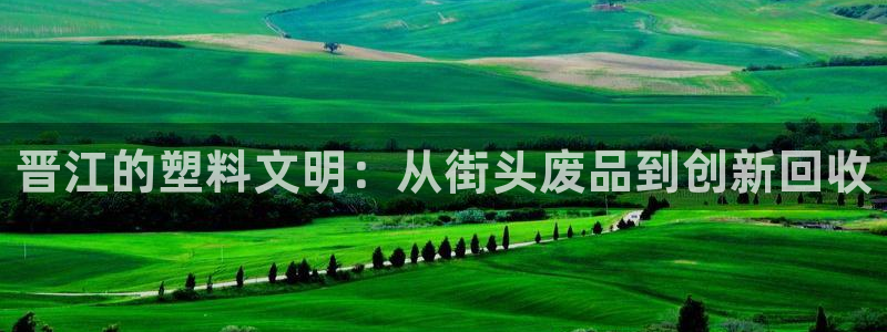 太阳集团是什么公司：晋江的塑料文明：从街头废品到创新回收
