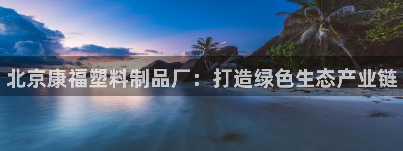 太阳集团娱乐网8722手机登录：北京康福塑料制品厂：打造绿色