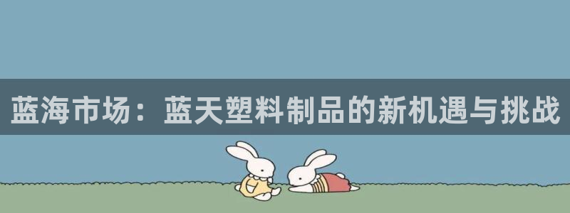 太阳集团城网2018：蓝海市场：蓝天塑料制品的新机遇与挑战