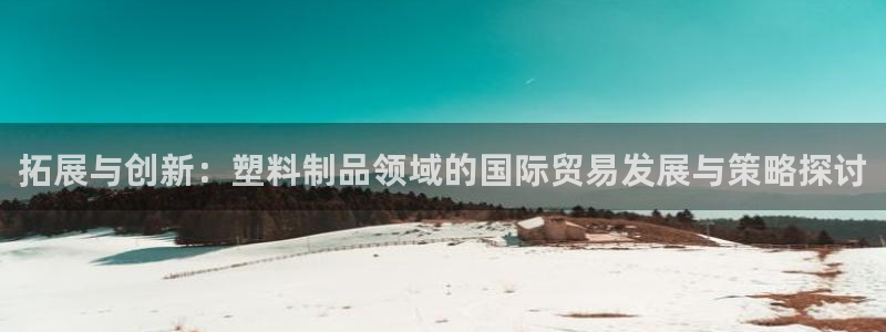 太阳集团的股价是多少：拓展与创新：塑料制品领域的国际贸易发展