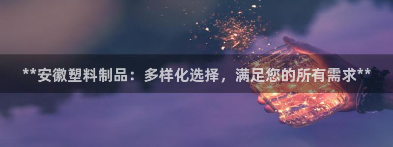 2138cn太阳集团古天乐·网上娱乐：**安徽塑料制品：多样