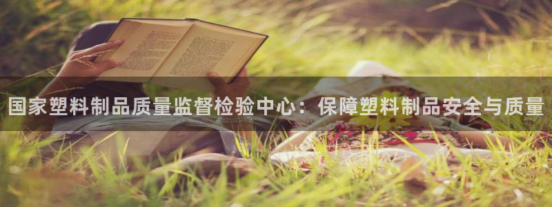 太阳集团电视剧：国家塑料制品质量监督检验中心：保障塑料制品安