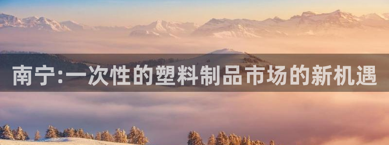 太阳成集团网站6888：南宁:一次性的塑料制品市场的新机遇