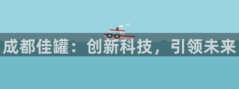 太阳集团控股有限公司官网香港：成都佳罐：创新科技，引领未来