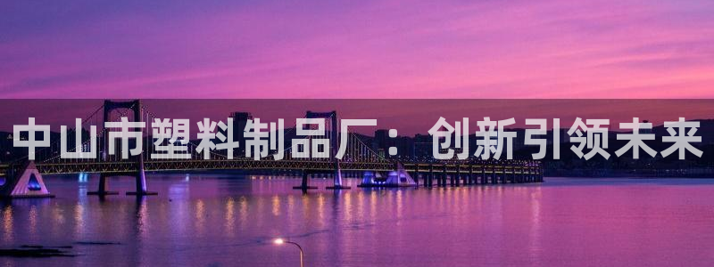 太阳集团网站古天乐：中山市塑料制品厂：创新引领未来