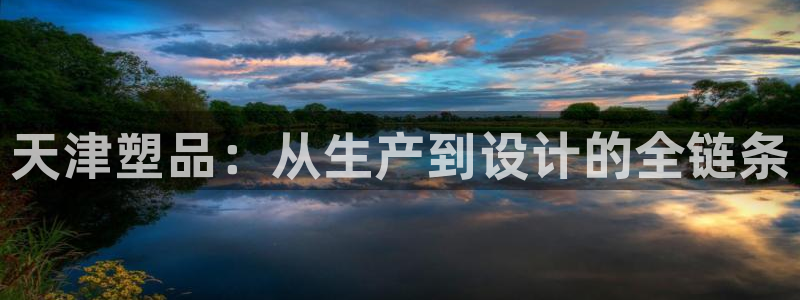 古天乐和太阳集团什么关系：天津塑品：从生产到设计的全链条