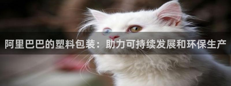 古天乐和太阳集团：阿里巴巴的塑料包装：助力可持续发展和环保生