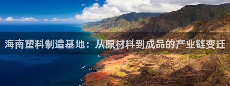 太阳成集团游戏古天乐：海南塑料制造基地：从原材料到成品的产业