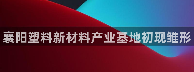 太阳集团城2017网站：襄阳塑料新材料产业基地初现雏形