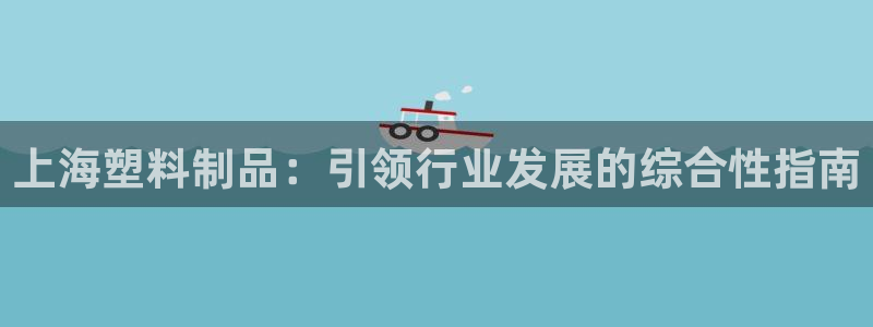 太阳集团娱乐官方网站：上海塑料制品：引领行业发展的综合性指南