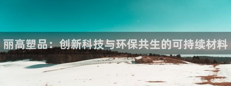 太阳成集团电影：丽高塑品：创新科技与环保共生的可持续材料