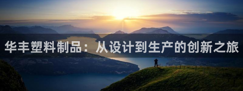 古天乐太阳集团网址：华丰塑料制品：从设计到生产的创新之旅