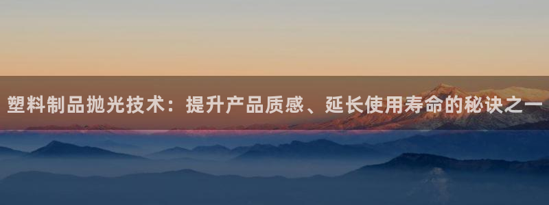 太阳成集团app下载：塑料制品抛光技术：提升产品质感、延长使