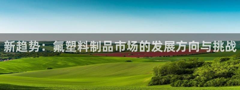 太阳成集团网站5：新趋势：氟塑料制品市场的发展方向与挑战