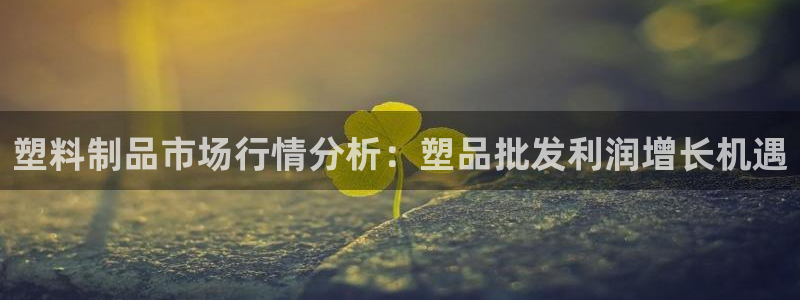 太阳集团tcy8722查封了：塑料制品市场行情分析：塑品批发